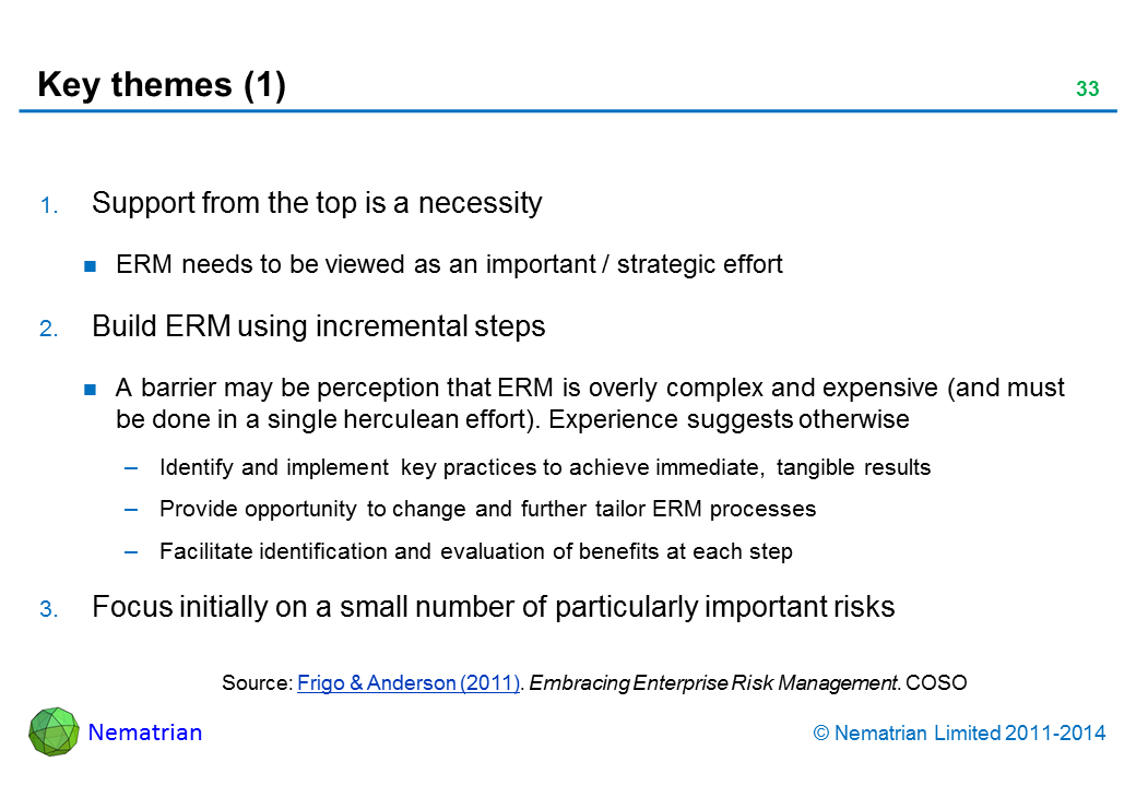 Bullet points include: Support from the top is a necessity ERM needs to be viewed as an important / strategic effort Build ERM using incremental steps A barrier may be perception that ERM is overly complex and expensive (and must be done in a single herculean effort). Experience suggests otherwise Identify and implement key practices to achieve immediate, tangible results Provide opportunity to change and further tailor ERM processes Facilitate identification and evaluation of benefits at each step Focus initially on a small number of particularly important risks Source: COSO (2011). Embracing Enterprise Risk Management