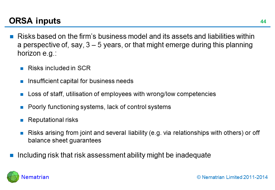 Bullet points include: Risks based on the firm’s business model and its assets and liabilities within a perspective of, say, 3 – 5 years, or that might emerge during this planning horizon e.g.: Risks included in SCR Insufficient capital for business needs Loss of staff, utilisation of employees with wrong/low competencies Poorly functioning systems, lack of control systems Reputational risks Risks arising from joint and several liability (e.g. via relationships with others) or off balance sheet guarantees Including risk that risk assessment ability might be inadequate