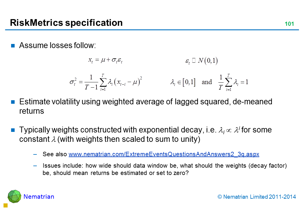 Bullet points include: Assume losses follow: Estimate volatility using weighted average of lagged squared, de-meaned returns Typically weights constructed with exponential decay, i.e. lambda ^ i for some constant lambda (with weights then scaled to sum to unity) See also www.nematrian.com/ExtremeEventsQuestionsAndAnswers2_3q.aspx  Issues include: how wide should data window be, what should the weights (decay factor) be, should mean returns be estimated or set to zero?