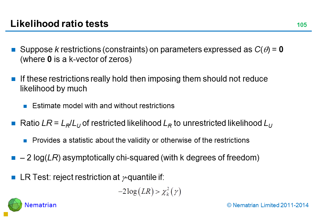 Bullet points include: Suppose k restrictions (constraints) on parameters expressed as C(theta) = 0 (where 0 is a k-vector of zeros) If these restrictions really hold then imposing them should not reduce likelihood by much Estimate model with and without restrictions Ratio LR = LR/LU of restricted likelihood LR to unrestricted likelihood LU Provides a statistic about the validity or otherwise of the restrictions – 2 log(LR) asymptotically chi-squared (with k degrees of freedom) LR Test: reject restriction at alpha-quantile if: