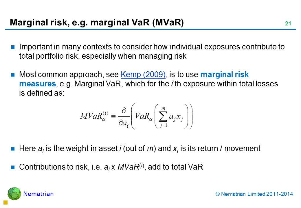 Bullet points include: Important in many contexts to consider how individual exposures contribute to total portfolio risk, especially when managing risk Most common approach, see Kemp (2009), is to use marginal risk measures, e.g. Marginal VaR, which for the i’th exposure within total losses is defined as: Here ai is the weight in asset i (out of m) and xi is its return / movement Contributions to risk, i.e. ai x MVaR(i), add to total VaR