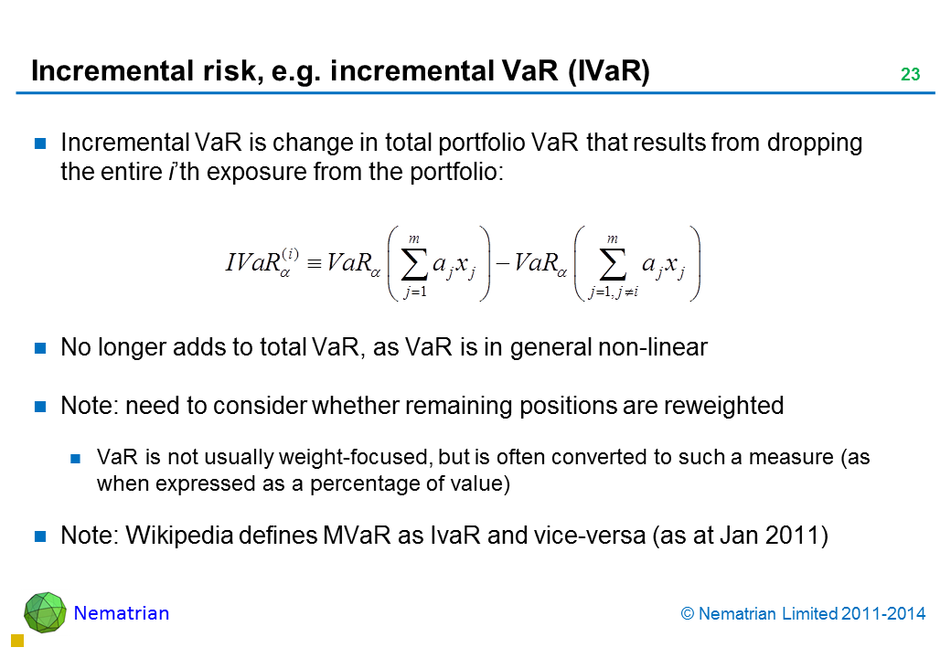 Bullet points include: Incremental VaR is change in total portfolio VaR that results from dropping the entire i’th exposure from the portfolio: No longer adds to total VaR, as VaR is in general non-linear Note: need to consider whether remaining positions are reweighted VaR is not usually weight-focused, but is often converted to such a measure (as when expressed as a percentage of value) Note: Wikipedia defines MVaR as IvaR and vice-versa (as at Jan 2011)