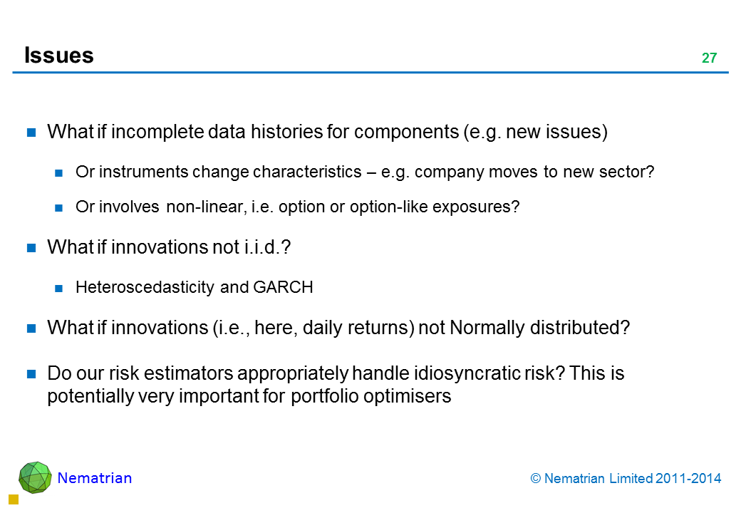 Bullet points include: What if incomplete data histories for components (e.g. new issues) Or instruments change characteristics – e.g. company moves to new sector? Or involves non-linear, i.e. option or option-like exposures? What if innovations not i.i.d.? Heteroscedasticity and GARCH What if innovations (i.e., here, daily returns) not Normally distributed? Do our risk estimators appropriately handle idiosyncratic risk? This is potentially very important for portfolio optimisers