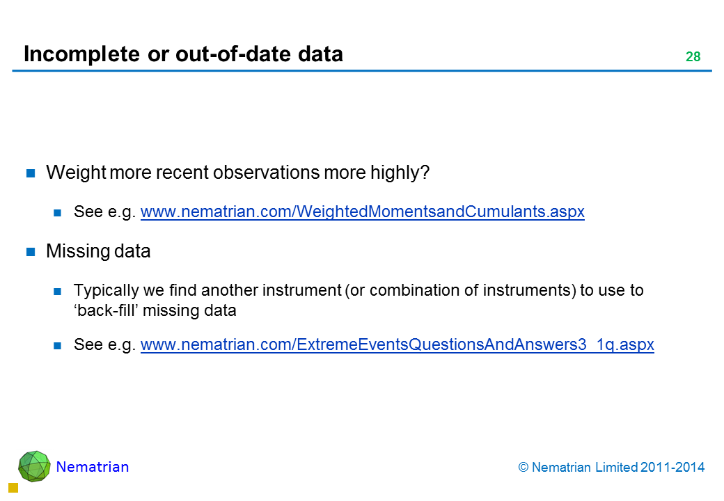 Bullet points include: Weight more recent observations more highly? See e.g. www.nematrian.com/WeightedMomentsandCumulants.aspx Missing data Typically we find another instrument (or combination of instruments) to use to ‘back-fill’ missing data See e.g. www.nematrian.com/ExtremeEventsQuestionsAndAnswers3_1q.aspx