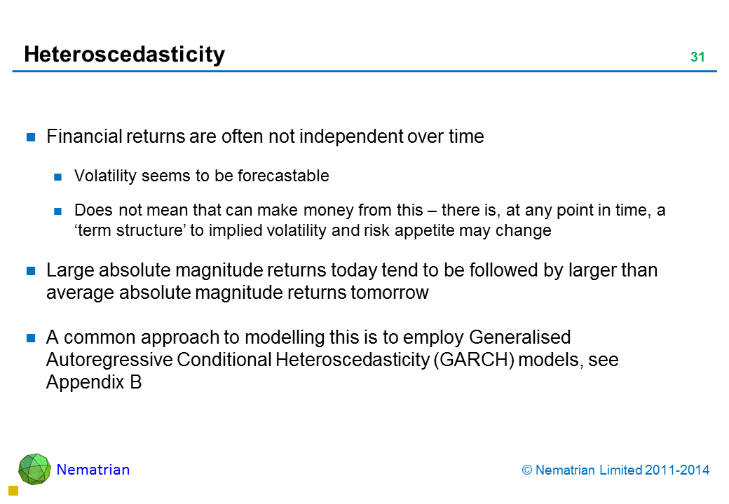 Bullet points include: Financial returns are often not independent over time Volatility seems to be forecastable Does not mean that can make money from this – there is, at any point in time, a ‘term structure’ to implied volatility and risk appetite may change Large absolute magnitude returns today tend to be followed by larger than average absolute magnitude returns tomorrow A common approach to modelling this is to employ Generalised Autoregressive Conditional Heteroscedasticity (GARCH) models, see Appendix B