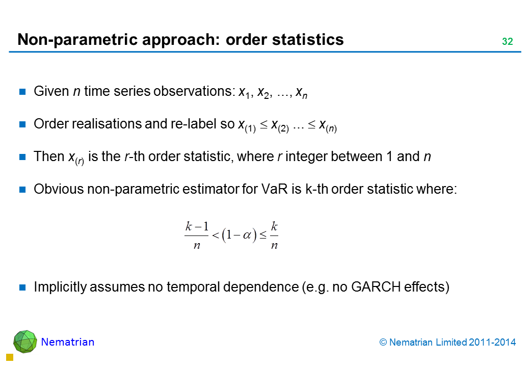 Bullet points include: Given n time series observations: x1, x2, ..., xn Order realisations and re-label so x(1) <= x(2) ... <= x(n) Then x(r) is the r-th order statistic, where r integer between 1 and n Obvious non-parametric estimator for VaR is k-th order statistic where: Implicitly assumes no temporal dependence (e.g. no GARCH effects)