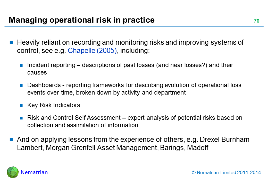 Bullet points include: Heavily reliant on recording and monitoring risks and improving systems of control, see e.g. Chapelle (2005), including: Incident reporting – descriptions of past losses (and near losses?) and their causes Dashboards - reporting frameworks for describing evolution of operational loss events over time, broken down by activity and department Key Risk Indicators Risk and Control Self Assessment – expert analysis of potential risks based on collection and assimilation of information And on applying lessons from the experience of others, e.g. Drexel Burnham Lambert, Morgan Grenfell Asset Management, Barings, Madoff