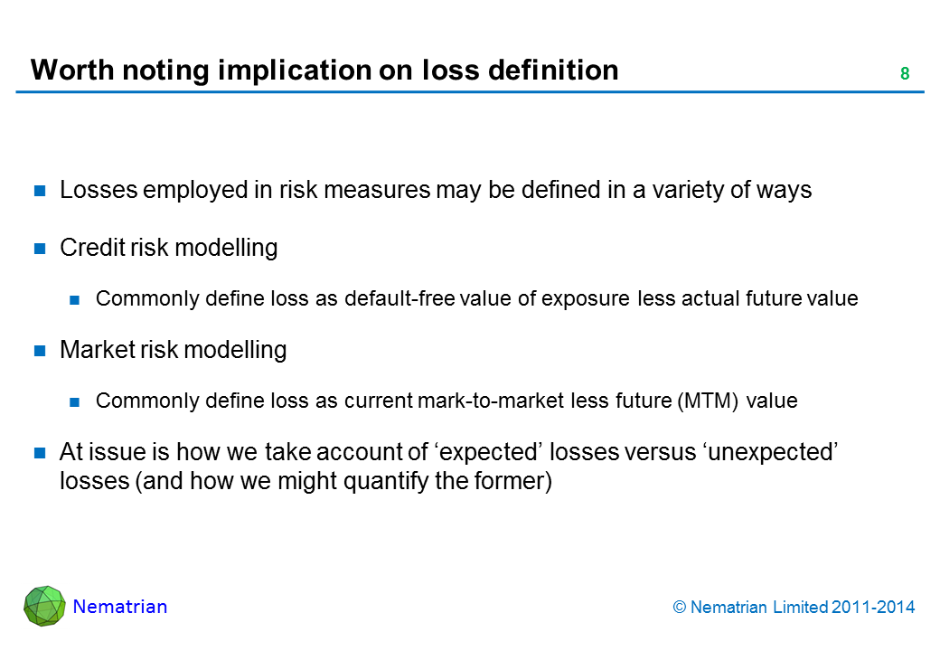 Bullet points include: Losses employed in risk measures may be defined in a variety of ways Credit risk modelling Commonly define loss as default-free value of exposure less actual future value Market risk modelling Commonly define loss as current mark-to-market less future (MTM) value At issue is how we take account of ‘expected’ losses versus ‘unexpected’ losses (and how we might quantify the former)