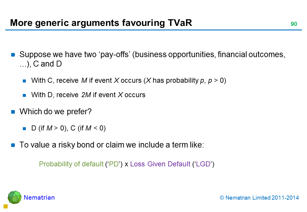 Bullet points include: Suppose we have two ‘pay-offs’ (business opportunities, financial outcomes, ...), C and D With C, receive M if event X occurs (X has probability p, p > 0) With D, receive 2M if event X occurs Which do we prefer? D (if M > 0), C (if M < 0) Probability of default (‘PD’) x Loss Given Default (‘LGD’)