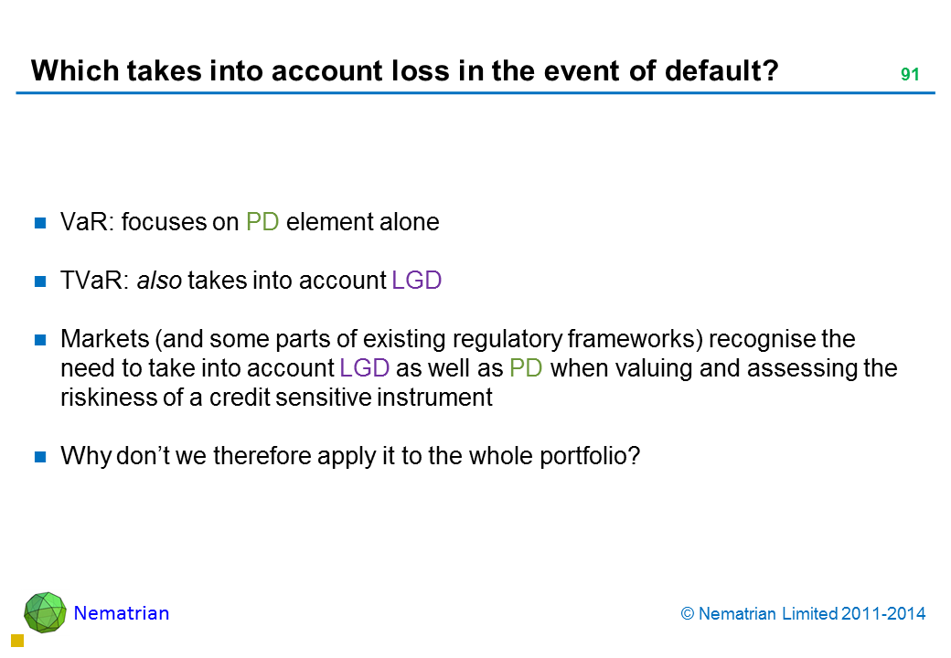 Bullet points include: VaR: focuses on PD element alone TVaR: also takes into account LGD Markets (and some parts of existing regulatory frameworks) recognise the need to take into account LGD as well as PD when valuing and assessing the riskiness of a credit sensitive instrument Why don’t we therefore apply it to the whole portfolio?