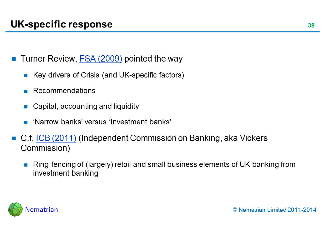 Bullet points include: Turner Review, FSA (2009) pointed the way Key drivers of Crisis (and UK-specific factors) Recommendations Capital, accounting and liquidity ‘Narrow banks’ versus ‘Investment banks’ C.f. ICB (2011) (Independent Commission on Banking, aka Vickers Commission) Ring-fencing of (largely) retail and small business elements of UK banking from investment banking