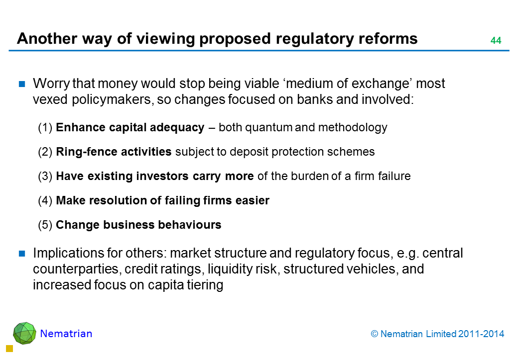 Bullet points include: Worry that money would stop being viable ‘medium of exchange’ most vexed policymakers, so changes focused on banks and involved: (1) Enhance capital adequacy – both quantum and methodology (2) Ring-fence activities subject to deposit protection schemes (3) Have existing investors carry more of the burden of a firm failure (4) Make resolution of failing firms easier (5) Change business behaviours Implications for others: market structure and regulatory focus, e.g. central counterparties, credit ratings, liquidity risk, structured vehicles, and increased focus on capita tiering