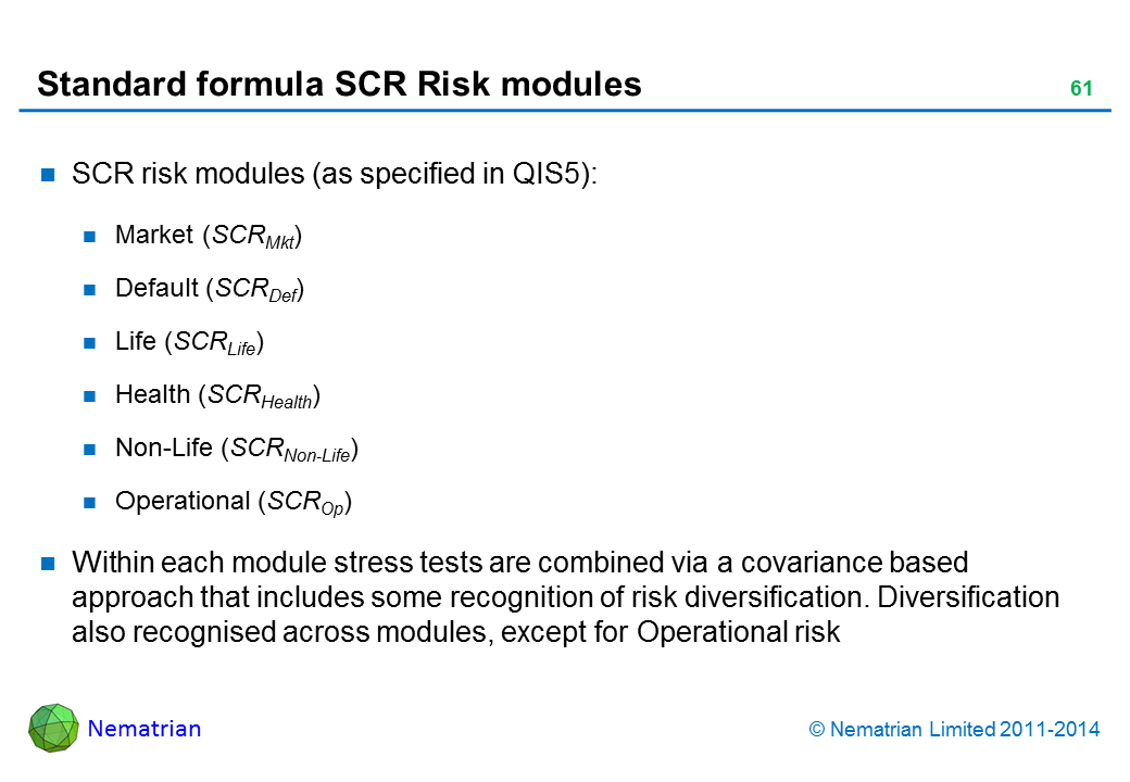 Bullet points include: SCR risk modules (as specified in QIS5): Market (SCRMkt) Default (SCRDef) Life (SCRLife) Health (SCRHealth) Non-Life (SCRNon-Life) Operational (SCROp) Within each module stress tests are combined via a covariance based approach that includes some recognition of risk diversification. Diversification also recognised across modules, except for Operational risk