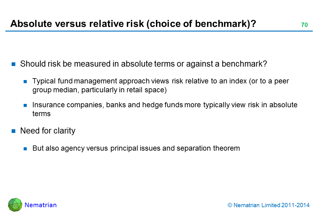 Bullet points include: Should risk be measured in absolute terms or against a benchmark? Typical fund management approach views risk relative to an index (or to a peer group median, particularly in retail space) Insurance companies, banks and hedge funds more typically view risk in absolute terms Need for clarity But also agency versus principal issues and separation theorem