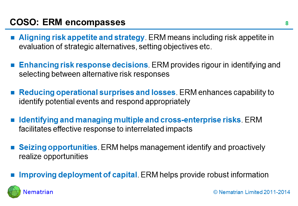 Bullet points include: Aligning risk appetite and strategy. ERM means including risk appetite in evaluation of strategic alternatives, setting objectives etc. Enhancing risk response decisions. ERM provides rigour in identifying and selecting between alternative risk responses Reducing operational surprises and losses. ERM enhances capability to identify potential events and respond appropriately Identifying and managing multiple and cross-enterprise risks. ERM facilitates effective response to interrelated impacts Seizing opportunities. ERM helps management identify and proactively realize opportunities Improving deployment of capital. ERM helps provide robust information