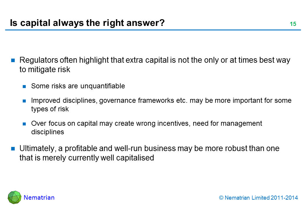 Bullet points include: Regulators often highlight that extra capital is not the only or at times best way to mitigate risk Some risks are unquantifiable Improved disciplines, governance frameworks etc. may be more important for some types of risk Over focus on capital may create wrong incentives, need for management disciplines Ultimately, a profitable and well-run business may be more robust than one that is merely currently well capitalised