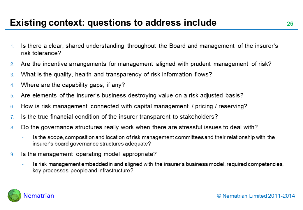 Bullet points include: Is there a clear, shared understanding throughout the Board and management of the insurer‘s risk tolerance? Are the incentive arrangements for management aligned with prudent management of risk? What is the quality, health and transparency of risk information flows? Where are the capability gaps, if any? Are elements of the insurer‘s business destroying value on a risk adjusted basis? How is risk management connected with capital management / pricing / reserving? Is the true financial condition of the insurer transparent to stakeholders? Do the governance structures really work when there are stressful issues to deal with? Is the scope, composition and location of risk management committees and their relationship with the insurer‘s board governance structures adequate? Is the management operating model appropriate? Is risk management embedded in and aligned with the insurer‘s business model, required competencies, key processes, people and infrastructure?