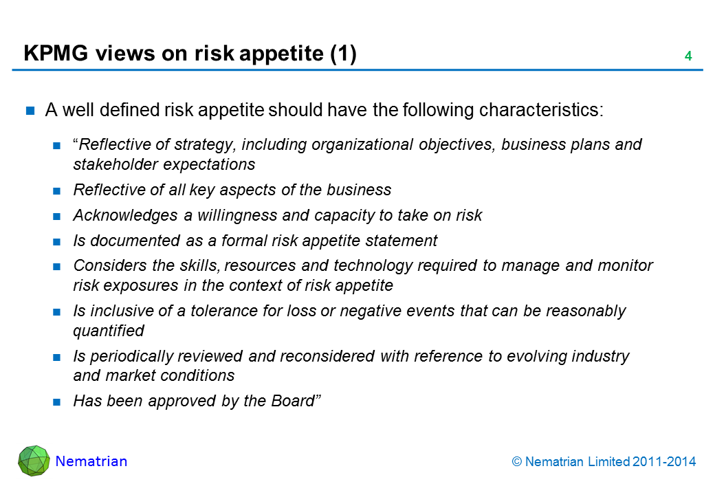 Bullet points include: A well defined risk appetite should have the following characteristics: “Reflective of strategy, including organizational objectives, business plans and stakeholder expectations Reflective of all key aspects of the business Acknowledges a willingness and capacity to take on risk Is documented as a formal risk appetite statement Considers the skills, resources and technology required to manage and monitor risk exposures in the context of risk appetite Is inclusive of a tolerance for loss or negative events that can be reasonably quantified Is periodically reviewed and reconsidered with reference to evolving industry and market conditions Has been approved by the Board”