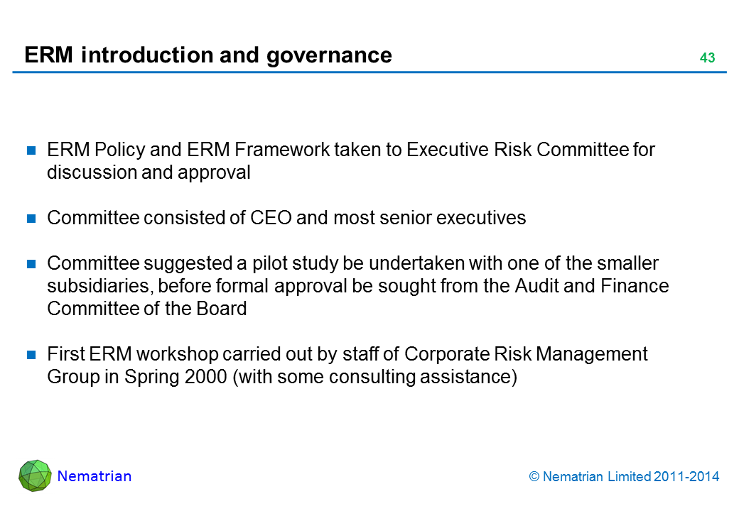 Bullet points include: ERM Policy and ERM Framework taken to Executive Risk Committee for discussion and approval Committee consisted of CEO and most senior executives Committee suggested a pilot study be undertaken with one of the smaller subsidiaries, before formal approval be sought from the Audit and Finance Committee of the Board First ERM workshop carried out by staff of Corporate Risk Management Group in Spring 2000 (with some consulting assistance)