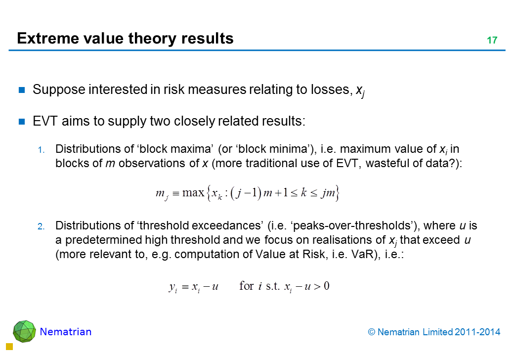 Bullet points include: Suppose interested in risk measures relating to losses, xj EVT aims to supply two closely related results: Distributions of ‘block maxima’ (or ‘block minima’), i.e. maximum value of xi in blocks of m observations of x (more traditional use of EVT, wasteful of data?): Distributions of ‘threshold exceedances’ (i.e. ‘peaks-over-thresholds’), where u is a predetermined high threshold and we focus on realisations of xj that exceed u (more relevant to, e.g. computation of Value at Risk i.e. VaR), i.e.: