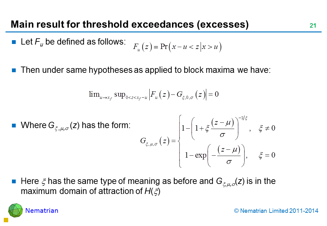 Bullet points include: Let Fu be defined as follows: Then under same hypotheses as applied to block maxima we have: Where G(z) has the form: Here has the same type of meaning as before, e.g. G(z), which is the generalised Pareto distribution with parameters , is in the maximum domain of attraction of H()