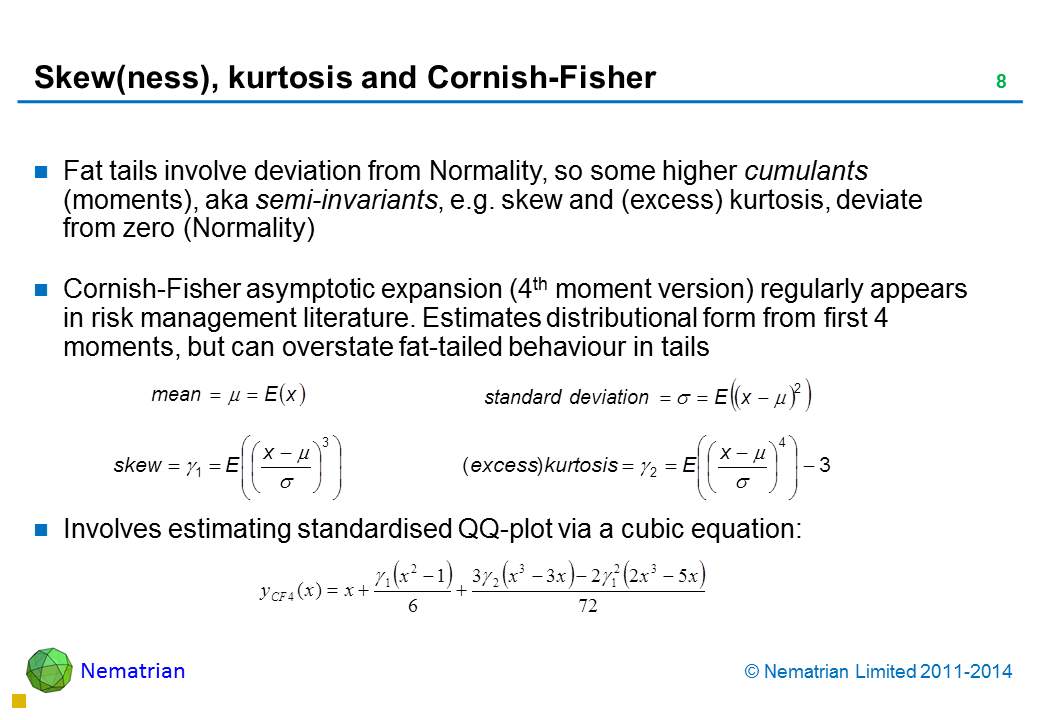 Bullet points include: Fat tails involve deviation from Normality, so some higher cumulants (moments), aka semi-invariants, e.g. skew and (excess) kurtosis, deviate from zero (Normality) Cornish-Fisher asymptotic expansion (4th moment version) regularly appears in risk management literature. Estimates distributional form from first 4 moments, but can overstate fat-tailed behaviour in tails Involves estimating standardised QQ-plot via a cubic equation: