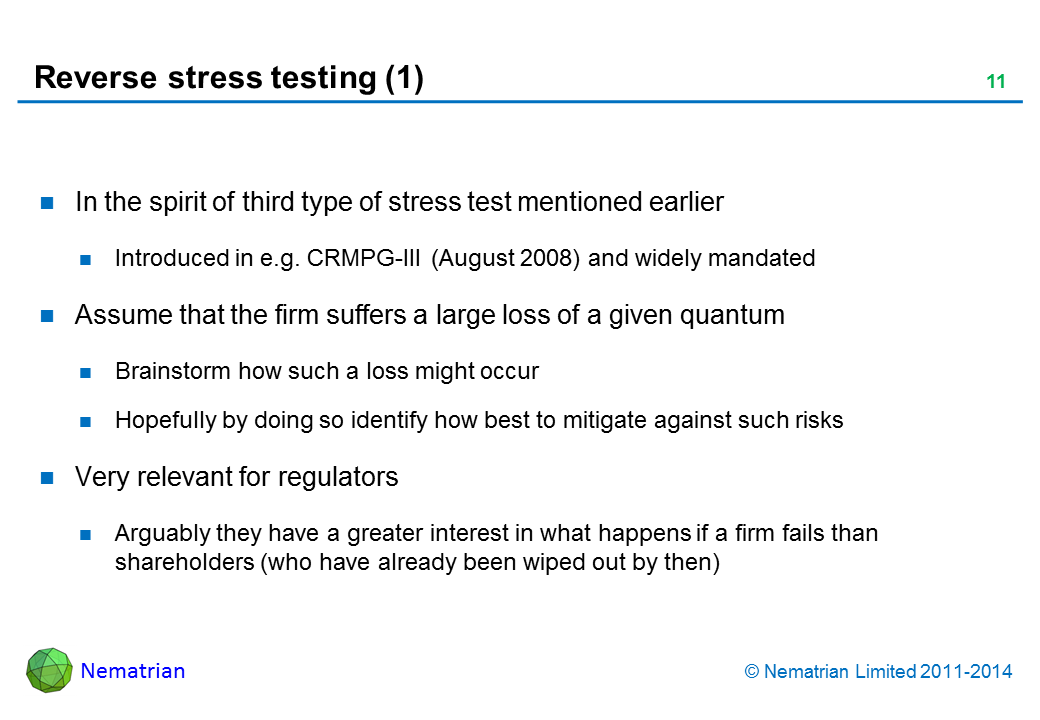 Bullet points include: In the spirit of third type of stress test mentioned earlier Introduced in e.g. CRMPG-III (August 2008) and widely mandated Assume that the firm suffers a large loss of a given quantum Brainstorm how such a loss might occur Hopefully by doing so identify how best to mitigate against such risks Very relevant for regulators Arguably they have a greater interest in what happens if a firm fails than shareholders (who have already been wiped out by then)