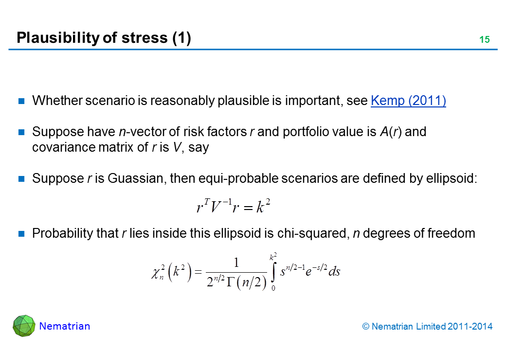 Bullet points include: Whether scenario is reasonably plausible is important, see Kemp (2011) Suppose have n-vector of risk factors r and portfolio value is A(r) and covariance matrix of r is V, say Suppose r is Guassian, then equi-probable scenarios are defined by ellipsoid: Probability that r lies inside this ellipsoid is chi-squared, n degrees of freedom