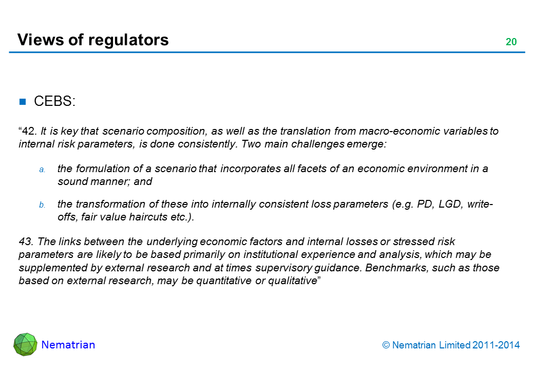 Bullet points include: CEBS (2006) document: “42. It is key that scenario composition, as well as the translation from macro-economic variables to internal risk parameters, is done consistently. Two main challenges emerge: the formulation of a scenario that incorporates all facets of an economic environment in a sound manner; and the transformation of these into internally consistent loss parameters (e.g. PD, LGD, write-offs, fair value haircuts etc.). 43. The links between the underlying economic factors and internal losses or stressed risk parameters are likely to be based primarily on institutional experience and analysis, which may be supplemented by external research and at times supervisory guidance. Benchmarks, such as those based on external research, may be quantitative or qualitative”