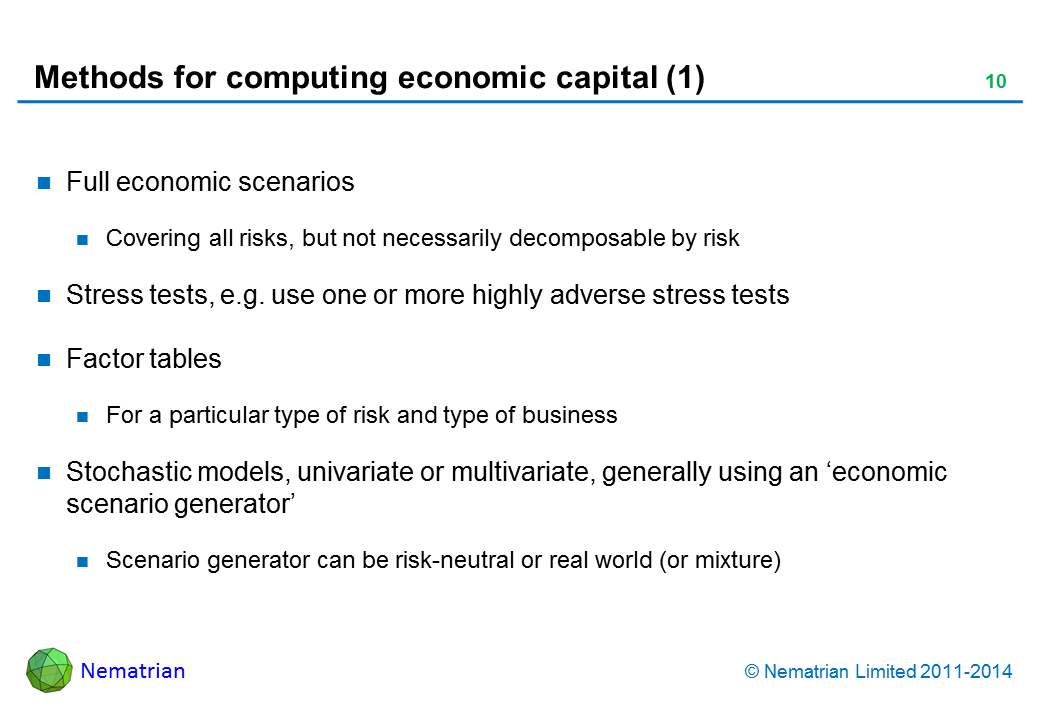 Bullet points include: Full economic scenarios Covering all risks, but not necessarily decomposable by risk Stress tests, e.g. use one or more highly adverse stress tests Factor tables For a particular type of risk and type of business Stochastic models, univariate or multivariate, generally using an ‘economic scenario generator’ Scenario generator can be risk-neutral or real world (or mixture)