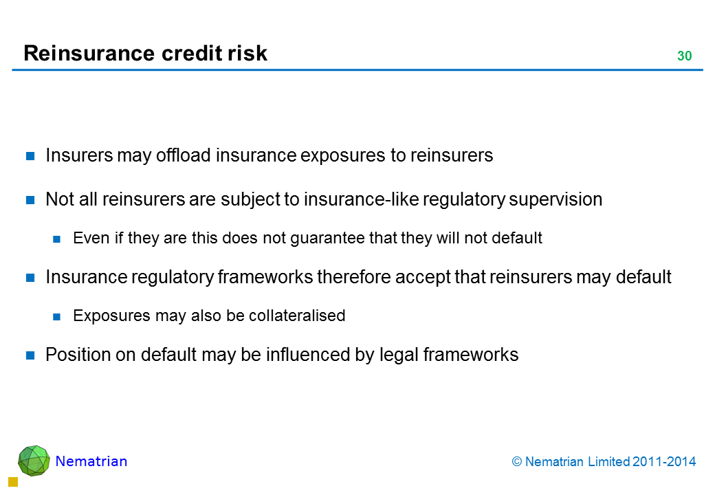 Bullet points include: Insurers may offload insurance exposures to reinsurers Not all reinsurers are subject to insurance-like regulatory supervision Even if they are this does not guarantee that they will not default Insurance regulatory frameworks therefore accept that reinsurers may default Exposures may also be collateralised Position on default may be influenced by legal frameworks