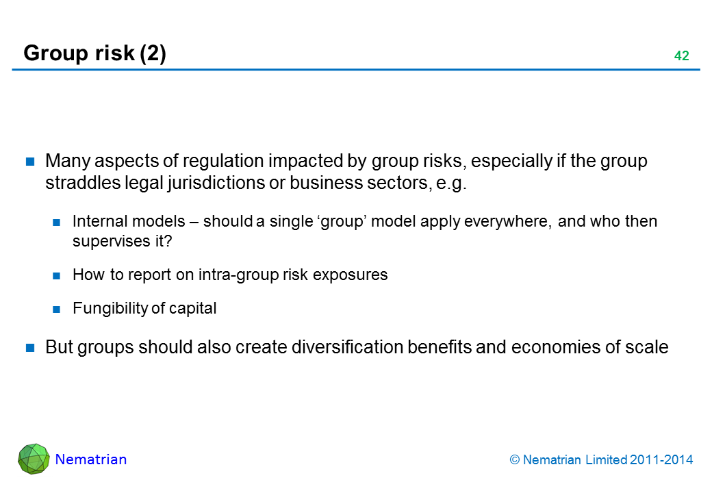 Bullet points include: Many aspects of regulation impacted by group risks, especially if the group straddles legal jurisdictions or business sectors, e.g. Internal models – should a single ‘group’ model apply everywhere, and who then supervises it? How to report on intra-group risk exposures Fungibility of capital But groups should also create diversification benefits and economies of scale