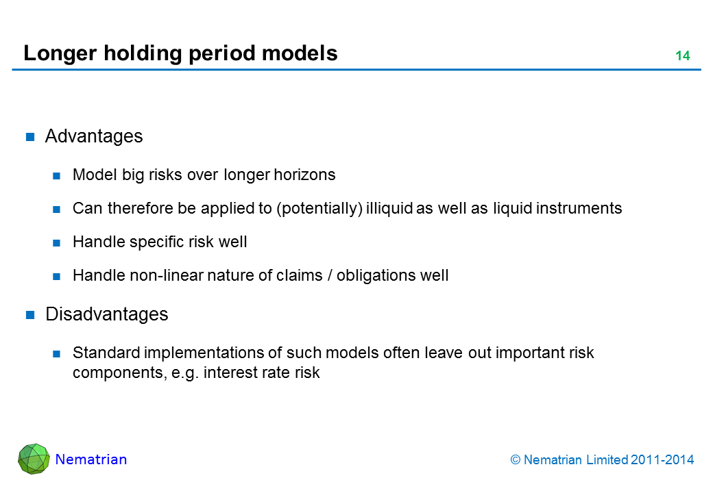 Bullet points include: Advantages Model big risks over longer horizons Can therefore be applied to (potentially) illiquid as well as liquid instruments Handle specific risk well Handle non-linear nature of claims / obligations well Disadvantages Standard implementations of such models often leave out important risk components, e.g. interest rate risk