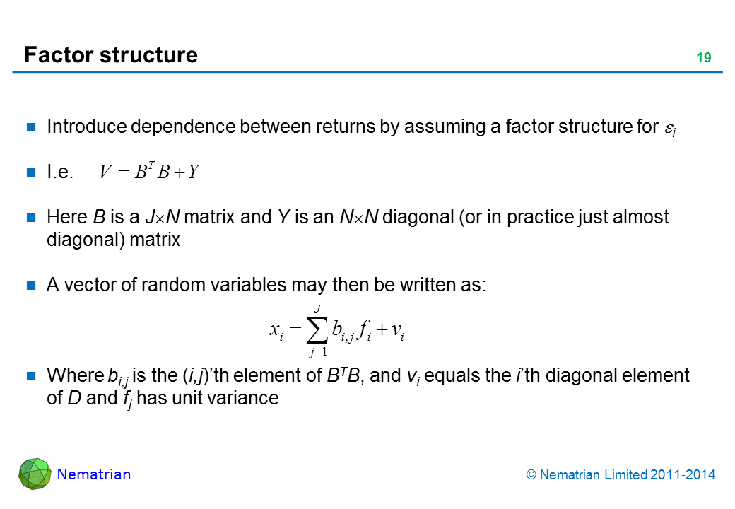 Bullet points include: Introduce dependence between returns by assuming a factor structure for i I.e.Here B is a J N matrix and Y is an N N diagonal (or in practice just almost diagonal) matrix A vector of random variables may then be written as: Where bi,j is the (i,j)’th element of BTB, and vi equals the i’th diagonal element of D and fj has unit variance