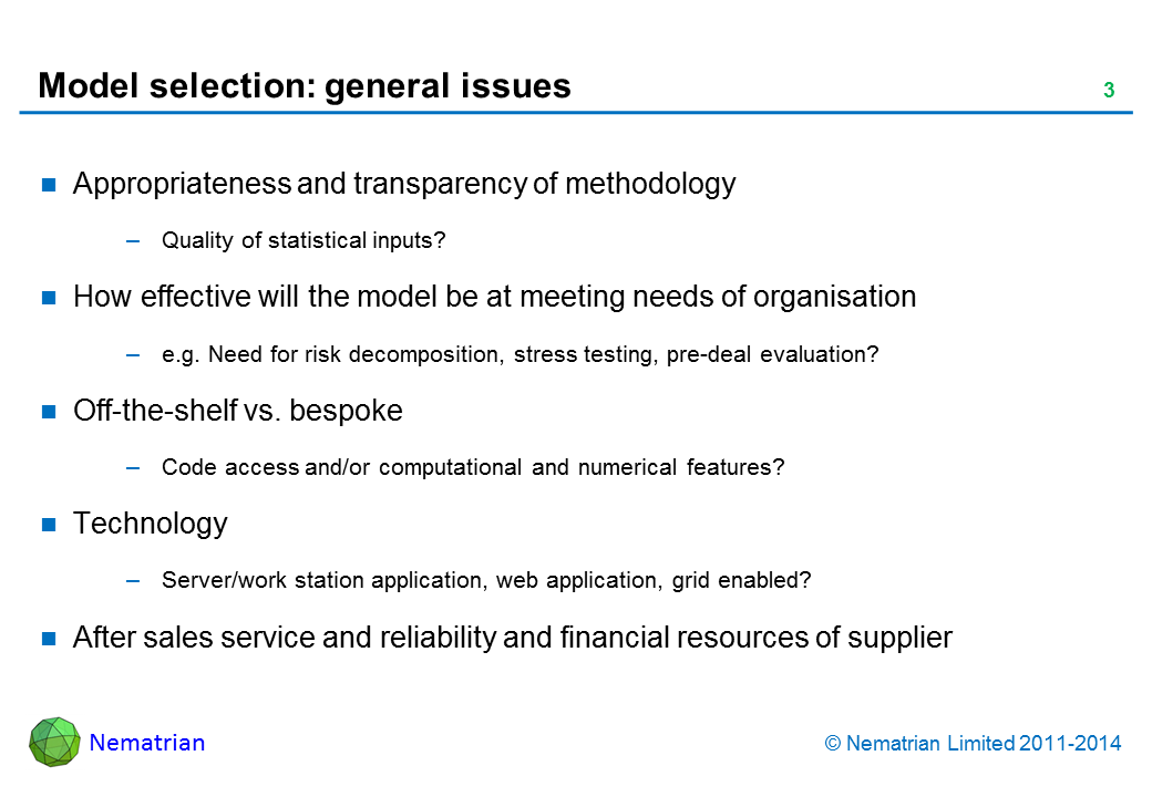 Bullet points include: Appropriateness and transparency of methodology Quality of statistical inputs? How effective will the model be at meeting needs of organisation e.g. Need for risk decomposition, stress testing, pre-deal evaluation? Off-the-shelf vs. bespoke Code access and/or computational and numerical features? Technology Server/work station application, web application, grid enabled? After sales service and reliability and financial resources of supplier