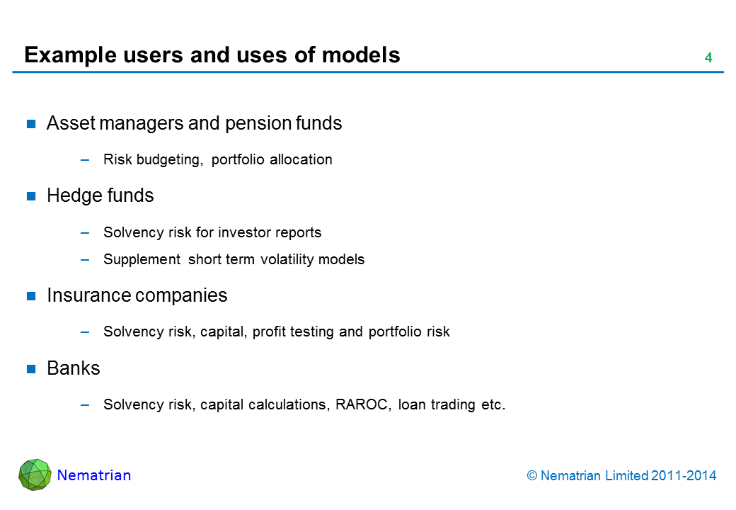 Bullet points include: Asset managers and pension funds Risk budgeting, portfolio allocation Hedge funds Solvency risk for investor reports Supplement short term volatility models Insurance companies Solvency risk, capital, profit testing and portfolio risk Banks Solvency risk, capital calculations, RAROC, loan trading etc.