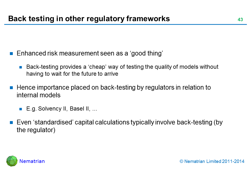 Bullet points include: Enhanced risk measurement seen as a ‘good thing’ Back-testing provides a ‘cheap’ way of testing the quality of models without having to wait for the future to arrive Hence importance placed on back-testing by regulators in relation to internal models E.g. Solvency II, Basel II, ... Even ‘standardised’ capital calculations typically involve back-testing (by the regulator)