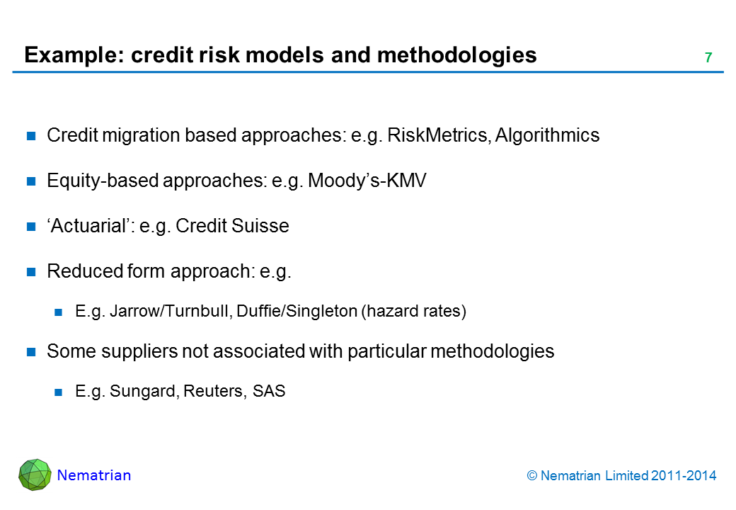 Bullet points include: Credit migration based approaches: e.g. RiskMetrics, Algorithmics Equity-based approaches: e.g. Moody’s-KMV ‘Actuarial’: e.g. Credit Suisse Reduced form approach: e.g. E.g. Jarrow/Turnbull, Duffie/Singleton (hazard rates) Some suppliers not associated with particular methodologies E.g. Sungard, Reuters, SAS