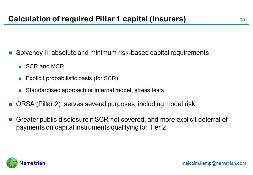 Bullet points include: Solvency II: absolute and minimum risk-based capital requirements SCR and MCR Explicit probabilistic basis (for SCR) Standardised approach or internal model, stress tests ORSA (Pillar 2): serves several purposes, including model risk Greater public disclosure if SCR not covered, and more explicit deferral of payments on capital instruments qualifying for Tier 2