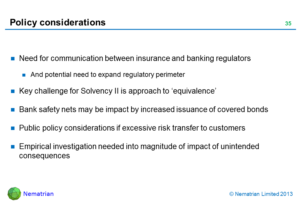 Bullet points include: Need for communication between insurance and banking regulators And potential need to expand regulatory perimeter Key challenge for Solvency II is approach to 'equivalence' Bank safety nets may be impact by increased issuance of covered bonds Public policy considerations if excessive risk transfer to customers Empirical investigation needed into magnitude of impact of unintended consequences