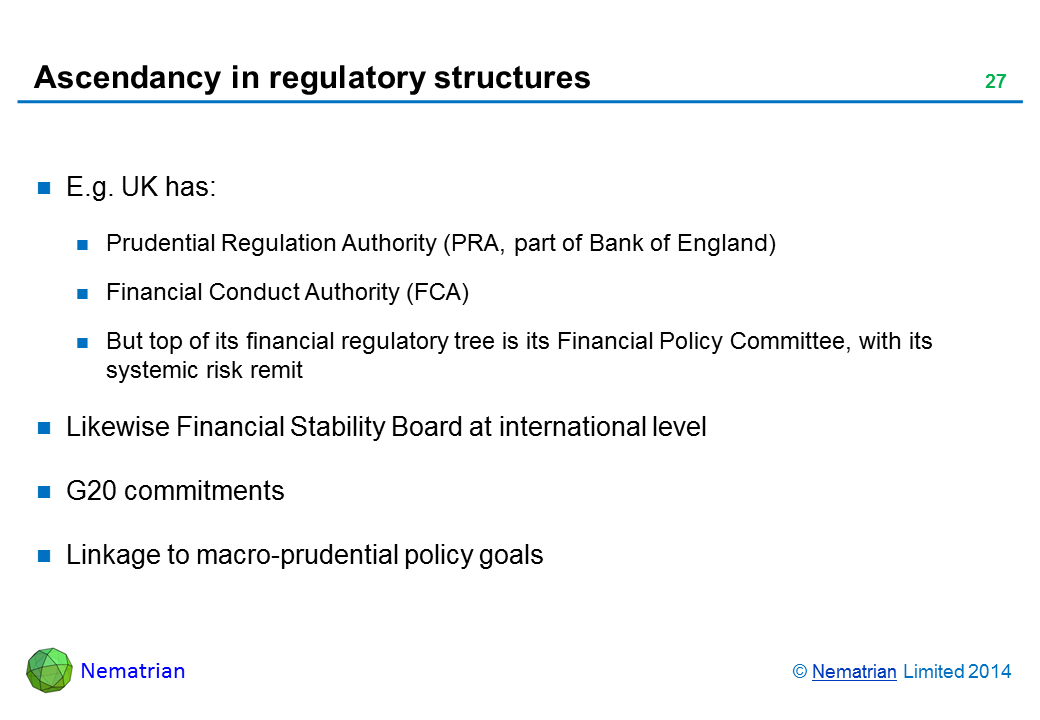 Bullet points include: E.g. UK has: Prudential Regulation Authority (PRA, part of Bank of England) Financial Conduct Authority (FCA) But top of its financial regulatory tree is its Financial Policy Committee, with its systemic risk remit Likewise Financial Stability Board at international level G20 commitments Linkage to macro-prudential policy goals