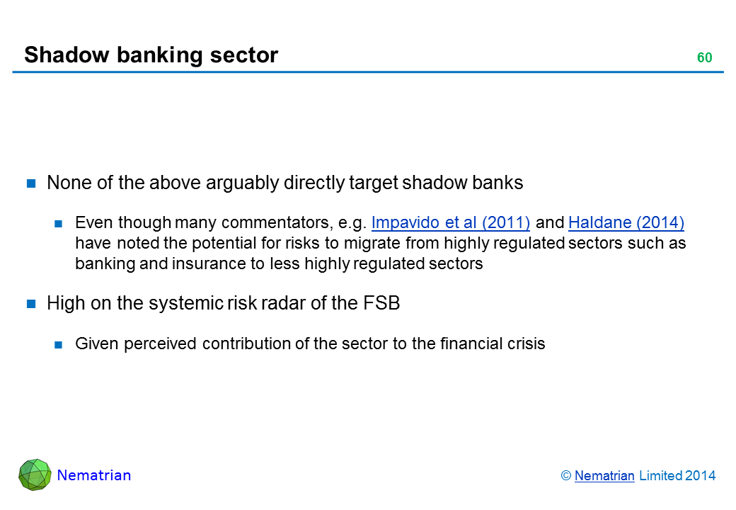 Bullet points include: None of the above arguably directly target shadow banks Even though many commentators, e.g. Impavido et al (2011) and Haldane (2014) have noted the potential for risks to migrate from highly regulated sectors such as banking and insurance to less highly regulated sectors High on the systemic risk radar of the FSB Given perceived contribution of the sector to the financial crisis