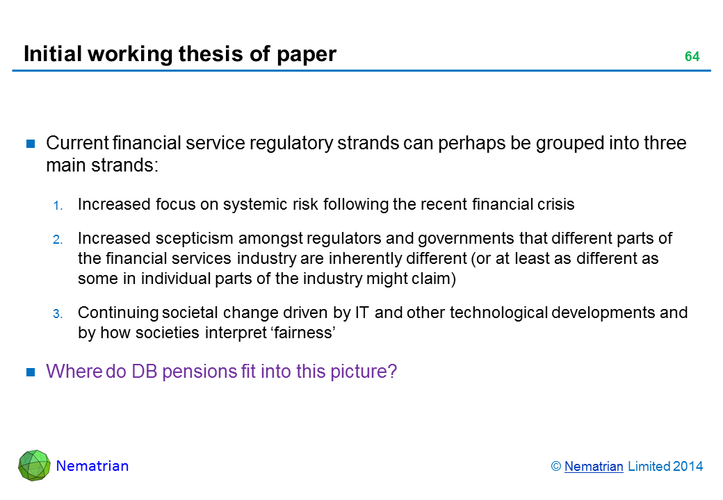 Bullet points include: Current financial service regulatory strands can perhaps be grouped into three main strands: Increased focus on systemic risk following the recent financial crisis Increased scepticism amongst regulators and governments that different parts of the financial services industry are inherently different (or at least as different as some in individual parts of the industry might claim) Continuing societal change driven by IT and other technological developments and by how societies interpret ‘fairness’ Where do DB pensions fit into this picture?