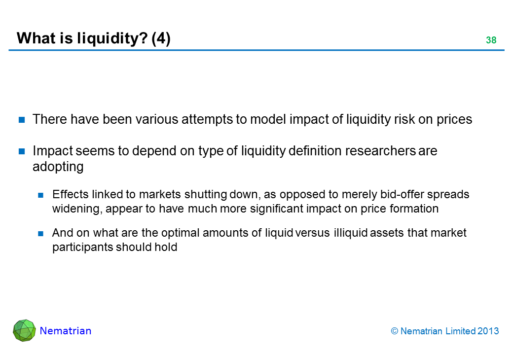 Bullet points include: There have been various attempts to model impact of liquidity risk on prices Impact seems to depend on type of liquidity definition researchers are adopting Effects linked to markets shutting down, as opposed to merely bid-offer spreads widening, appear to have much more significant impact on price formation And on what are the optimal amounts of liquid versus illiquid assets that market participants should hold