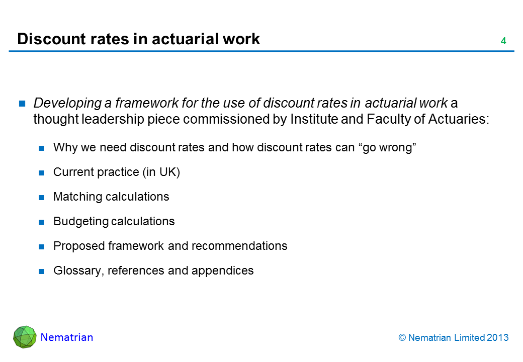 Bullet points include: Developing a framework for the use of discount rates in actuarial work a thought leadership piece commissioned by Institute and Faculty of Actuaries: Why we need discount rates and how discount rates can “go wrong” Current practice (in UK) Matching calculations Budgeting calculations Proposed framework and recommendations Glossary, references and appendices