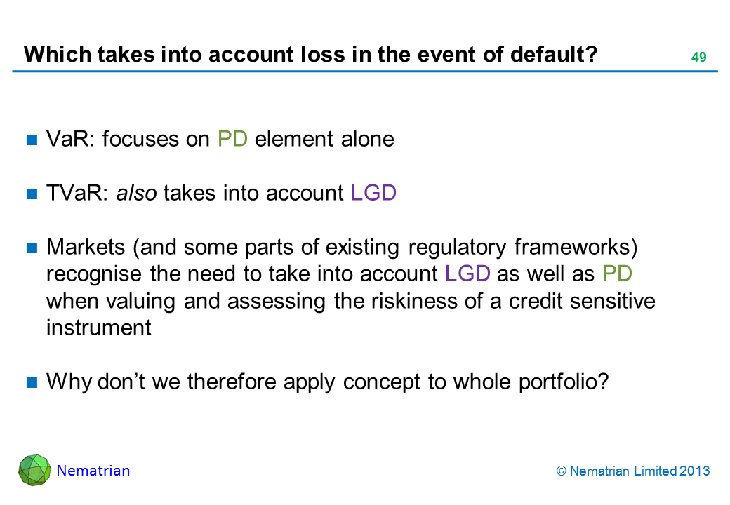 Bullet points include: VaR: focuses on PD element alone TVaR: also takes into account LGD Markets (and some parts of existing regulatory frameworks) recognise the need to take into account LGD as well as PD when valuing and assessing the riskiness of a credit sensitive instrument Why don’t we therefore apply concept to whole portfolio?