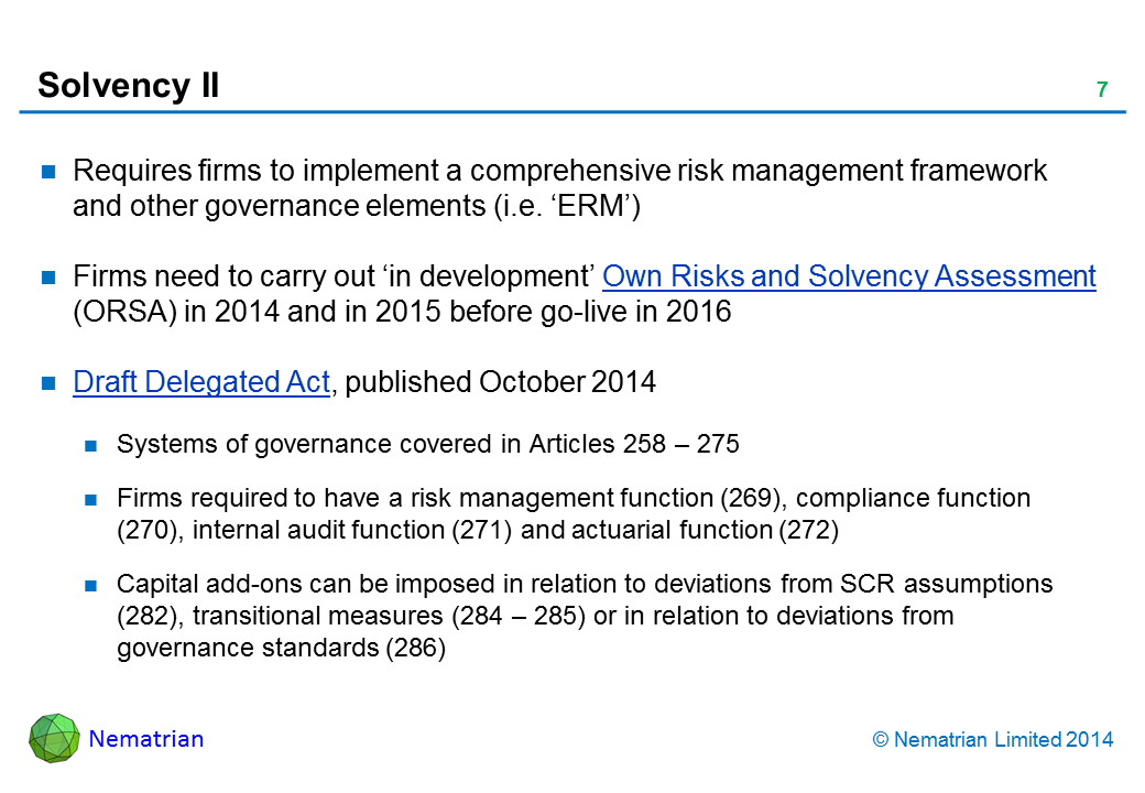 Bullet points include: Requires firms to implement a comprehensive risk management framework and other governance elements (i.e. ‘ERM’). Firms need to carry out ‘in development’ Own Risks and Solvency Assessment (ORSA) in 2014 and in 2015 before go-live in 2016. Draft Delegated Act, published October 2014. Systems of governance covered in Articles 258 – 275. Firms required to have a risk management function (269), compliance function (270), internal audit function (271) and actuarial function (272). Capital add-ons can be imposed in relation to deviations from SCR assumptions (282), transitional measures (284 – 285) or in relation to deviations from governance standards (286)