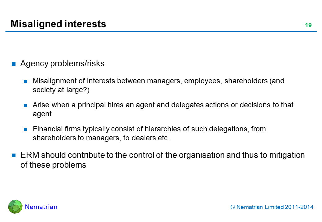 Bullet points include: Agency problems/risks. Misalignment of interests between managers, employees, shareholders (and society at large?). Arise when a principal hires an agent and delegates actions or decisions to that agent. Financial firms typically consist of hierarchies of such delegations, from shareholders to managers, to dealers etc. ERM should contribute to the control of the organisation and thus to mitigation of these problems