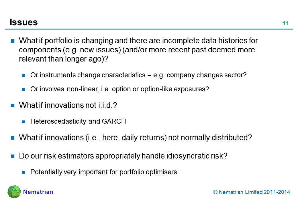 Bullet points include: What if portfolio is changing and there are incomplete data histories for components (e.g. new issues) (and/or more recent past deemed more relevant than longer ago)? Or instruments change characteristics – e.g. company changes sector? Or involves non-linear, i.e. option or option-like exposures? What if innovations not i.i.d.? Heteroscedasticity and GARCH. What if innovations (i.e., here, daily returns) not normally distributed? Do our risk estimators appropriately handle idiosyncratic risk? Potentially very important for portfolio optimisers