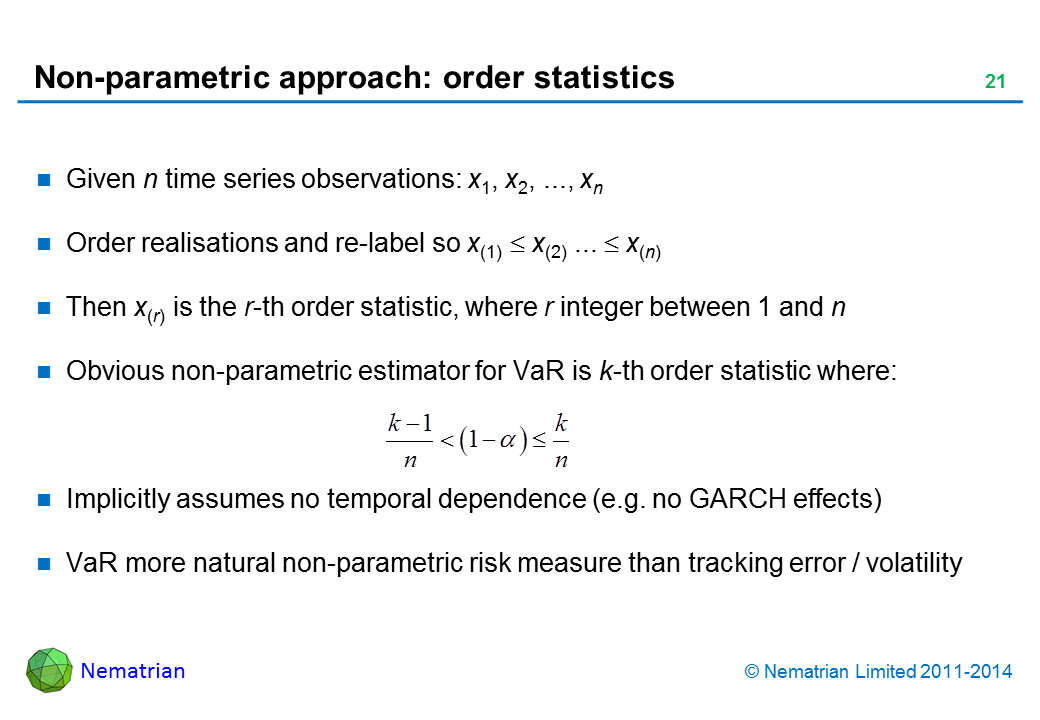Bullet points include: Given n time series observations: x1, x2, ..., xn, Order realisations and re-label so x(1) <= x(2) ... <= x(n). Then x(r) is the r-th order statistic, where r integer between 1 and n. Obvious non-parametric estimator for VaR is k-th order statistic where: Implicitly assumes no temporal dependence (e.g. no GARCH effects). VaR more natural non-parametric risk measure than tracking error / volatility